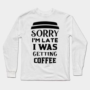 COFFEE - Sorry I'm Late I Was Getting Coffee Long Sleeve T-Shirt